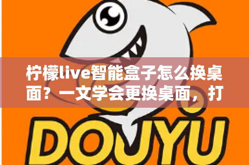 柠檬live智能盒子怎么换桌面？一文学会更换桌面，打造专属观影体验