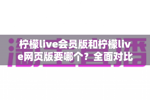 柠檬live会员版和柠檬live网页版要哪个?全面对比分析帮你做出最佳选择 柠檬live会员版和柠檬live网页版要哪个?全面对比分析帮你做出最佳选择