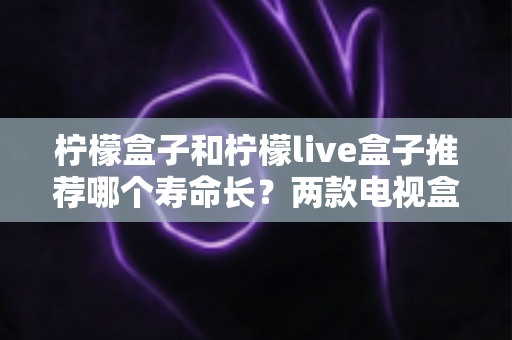 柠檬盒子和柠檬live盒子推荐哪个寿命长?两款电视盒子耐用性全面对比与选购指南 柠檬盒子和柠檬live盒子推荐哪个寿命长?两款电视盒子耐用性全面对比与选购指南