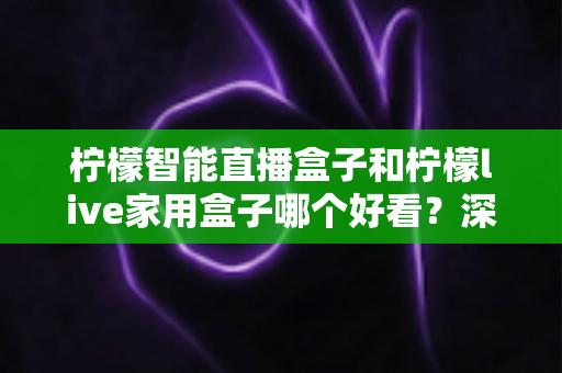 柠檬智能直播盒子和柠檬live家用盒子哪个好看？深度外观设计对比全解析，帮你选对客厅颜值担当