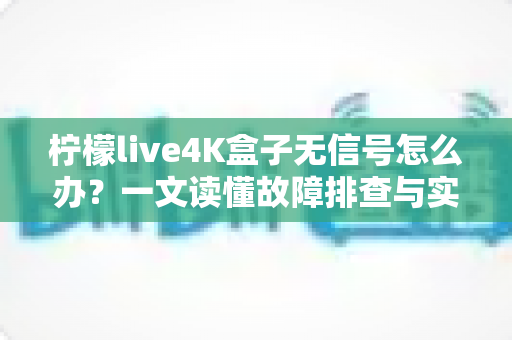 柠檬live4K盒子无信号怎么办?一文读懂故障排查与实用解决方案 柠檬live4K盒子无信号怎么办?一文读懂故障排查与实用解决方案