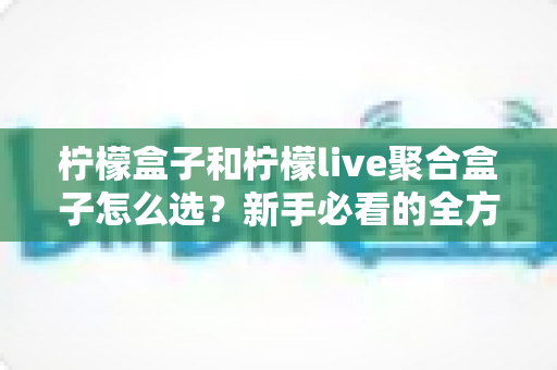 柠檬盒子和柠檬live聚合盒子怎么选?新手必看的全方位选购指南与避坑攻略 柠檬盒子和柠檬live聚合盒子怎么选?新手必看的全方位选购指南与避坑攻略