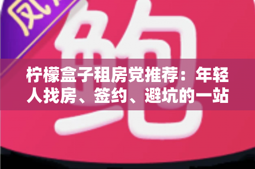 柠檬盒子租房党推荐:年轻人找房、签约、避坑的一站式租房攻略 柠檬盒子租房党推荐:年轻人找房、签约、避坑的一站式租房攻略