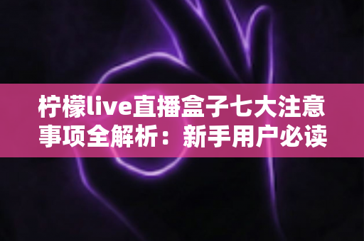 柠檬live直播盒子七大注意事项全解析:新手用户必读的安全使用指南 柠檬live直播盒子七大注意事项全解析:新手用户必读的安全使用指南