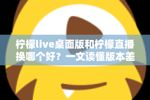 柠檬live桌面版和柠檬直播换哪个好?一文读懂版本差异与最佳选择方案 柠檬live桌面版和柠檬直播换哪个好?一文读懂版本差异与最佳选择方案