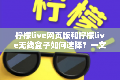 柠檬live网页版和柠檬live无线盒子如何选择？一文读懂两大形态的优缺点与选购攻略