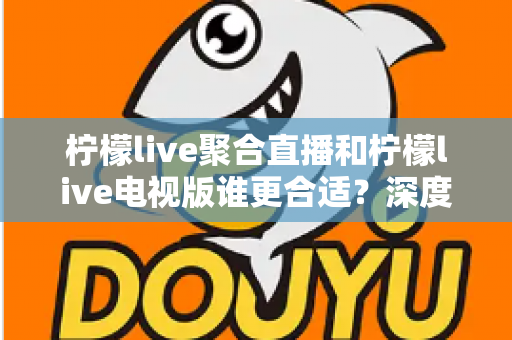 柠檬live聚合直播和柠檬live电视版谁更合适?深度对比解析,帮你找到最适合的观影方案 柠檬live聚合直播和柠檬live电视版谁更合适?深度对比解析,帮你找到最适合的观影方案