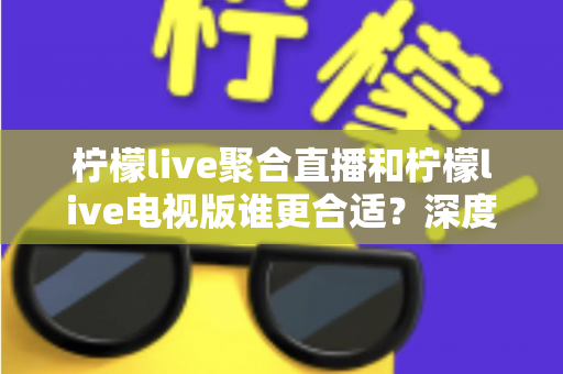 柠檬live聚合直播和柠檬live电视版谁更合适？深度对比解析，帮你找到最适合的观影方案