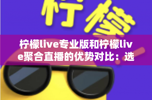 柠檬live专业版和柠檬live聚合直播的优势对比：选对版本让直播效率翻倍的实用指南