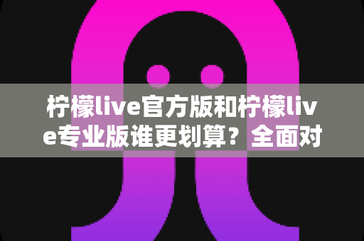 柠檬live官方版和柠檬live专业版谁更划算?全面对比分析助你做出最省钱的选择 柠檬live官方版和柠檬live专业版谁更划算?全面对比分析助你做出最省钱的选择