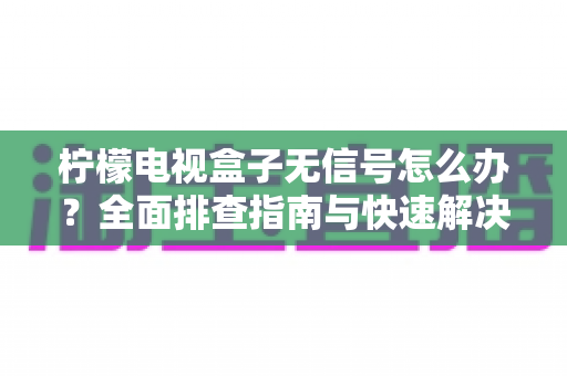 柠檬电视盒子无信号怎么办？全面排查指南与快速解决方案，让您轻松恢复精彩视听体验