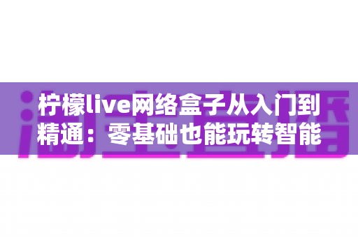 柠檬live网络盒子从入门到精通：零基础也能玩转智能观影的完全指南