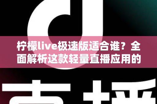 柠檬live极速版适合谁？全面解析这款轻量直播应用的目标用户与使用优势