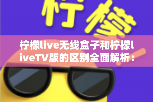 柠檬live无线盒子和柠檬liveTV版的区别全面解析:选对版本,畅享大屏直播新体验 柠檬live无线盒子和柠檬liveTV版的区别全面解析:选对版本,畅享大屏直播新体验