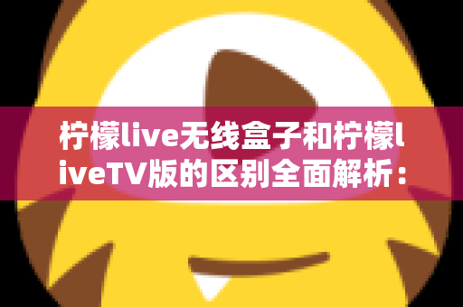 柠檬live无线盒子和柠檬liveTV版的区别全面解析:选对版本,畅享大屏直播新体验 柠檬live无线盒子和柠檬liveTV版的区别全面解析:选对版本,畅享大屏直播新体验