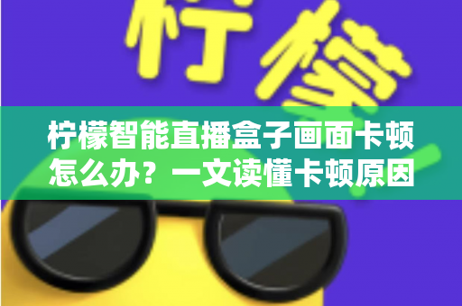 柠檬智能直播盒子画面卡顿怎么办？一文读懂卡顿原因与高效解决方案全攻略