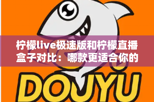 柠檬live极速版和柠檬直播盒子对比：哪款更适合你的直播观看需求？全面测评与选购指南