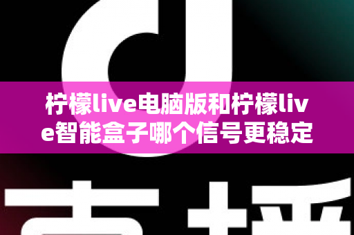 柠檬live电脑版和柠檬live智能盒子哪个信号更稳定?全面解析两大平台的信号表现与实用优化指南 柠檬live电脑版和柠檬live智能盒子哪个信号更稳定?全面解析两大平台的信号表现与实用优化指南