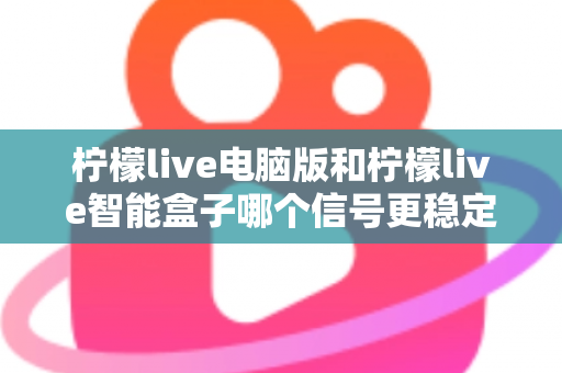 柠檬live电脑版和柠檬live智能盒子哪个信号更稳定?全面解析两大平台的信号表现与实用优化指南 柠檬live电脑版和柠檬live智能盒子哪个信号更稳定?全面解析两大平台的信号表现与实用优化指南