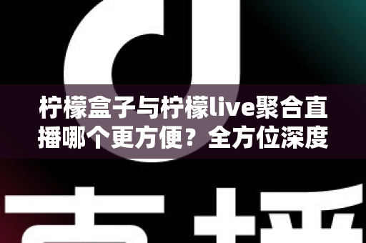 柠檬盒子与柠檬live聚合直播哪个更方便?全方位深度对比测评帮你找到最佳选择 柠檬盒子与柠檬live聚合直播哪个更方便?全方位深度对比测评帮你找到最佳选择