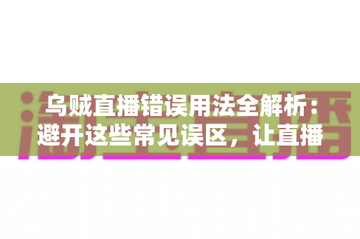 乌贼直播错误用法全解析:避开这些常见误区,让直播效果翻倍 乌贼直播错误用法全解析:避开这些常见误区,让直播效果翻倍