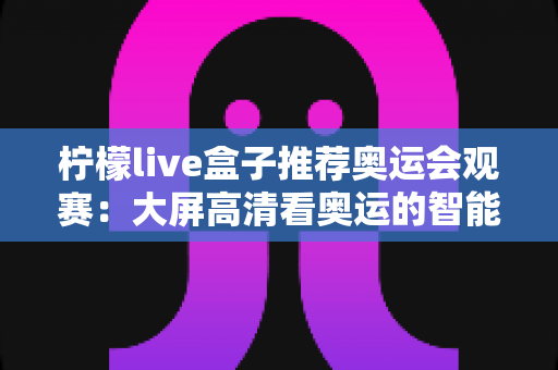 柠檬live盒子推荐奥运会观赛：大屏高清看奥运的智能观赛指南