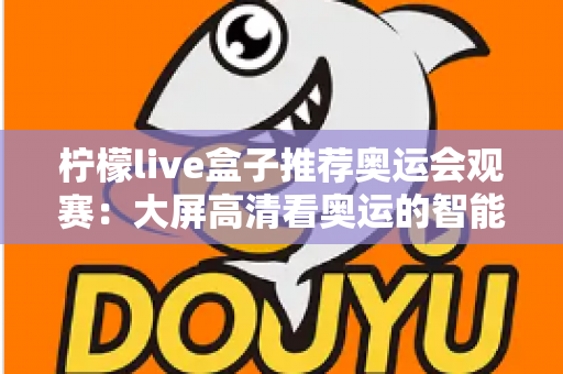 柠檬live盒子推荐奥运会观赛：大屏高清看奥运的智能观赛指南