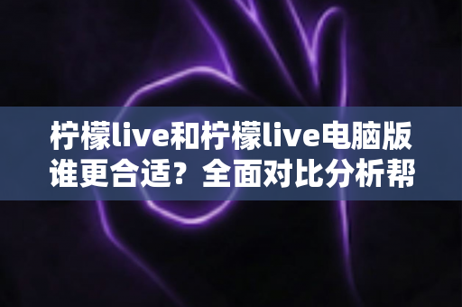 柠檬live和柠檬live电脑版谁更合适?全面对比分析帮你选出最佳使用方案 柠檬live和柠檬live电脑版谁更合适?全面对比分析帮你选出最佳使用方案