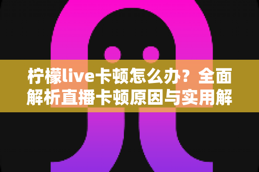 柠檬live卡顿怎么办?全面解析直播卡顿原因与实用解决方法,让你流畅看播不烦恼 柠檬live卡顿怎么办?全面解析直播卡顿原因与实用解决方法,让你流畅看播不烦恼