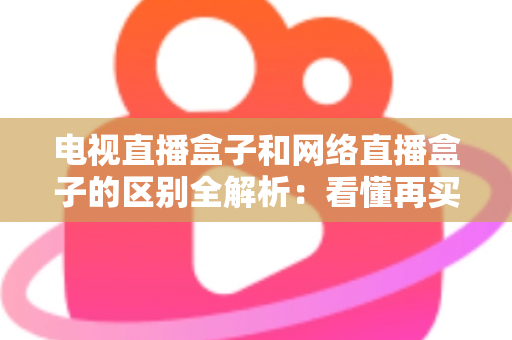 电视直播盒子和网络直播盒子的区别全解析：看懂再买不吃亏
