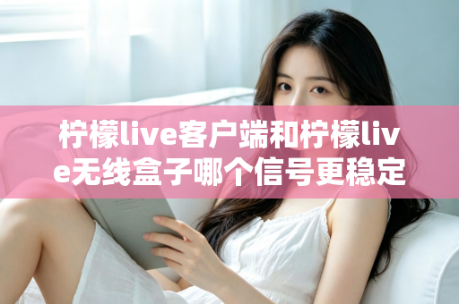 柠檬live客户端和柠檬live无线盒子哪个信号更稳定？全面解析与选购指南