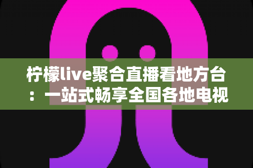 柠檬live聚合直播看地方台：一站式畅享全国各地电视频道的全方位实用指南