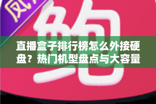 直播盒子排行榜怎么外接硬盘？热门机型盘点与大容量扩展完整指南
