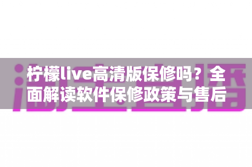 柠檬live高清版保修吗？全面解读软件保修政策与售后支持实用指南