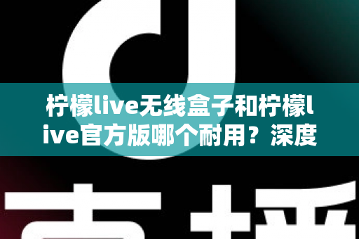 柠檬live无线盒子和柠檬live官方版哪个耐用?深度对比评测与选购避坑指南 柠檬live无线盒子和柠檬live官方版哪个耐用?深度对比评测与选购避坑指南