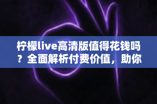 柠檬live高清版值得花钱吗?全面解析付费价值,助你做出明智选择 柠檬live高清版值得花钱吗?全面解析付费价值,助你做出明智选择
