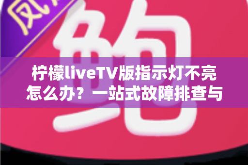 柠檬liveTV版指示灯不亮怎么办?一站式故障排查与解决方案全攻略 柠檬liveTV版指示灯不亮怎么办?一站式故障排查与解决方案全攻略