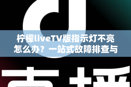 柠檬liveTV版指示灯不亮怎么办?一站式故障排查与解决方案全攻略 柠檬liveTV版指示灯不亮怎么办?一站式故障排查与解决方案全攻略