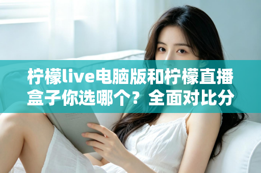 柠檬live电脑版和柠檬直播盒子你选哪个？全面对比分析帮你找到最合适的直播工具