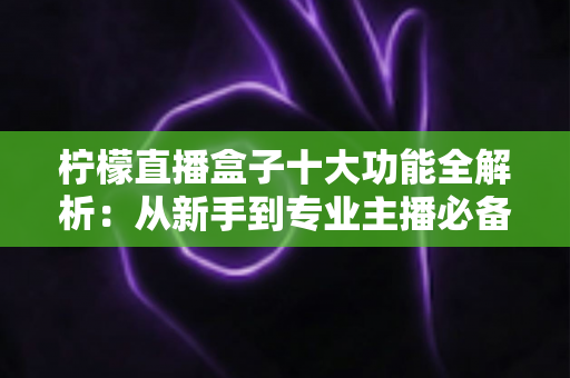 柠檬直播盒子十大功能全解析:从新手到专业主播必备的高效直播利器 柠檬直播盒子十大功能全解析:从新手到专业主播必备的高效直播利器