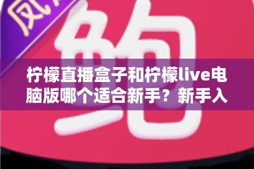 柠檬直播盒子和柠檬live电脑版哪个适合新手?新手入门选择与使用全攻略 柠檬直播盒子和柠檬live电脑版哪个适合新手?新手入门选择与使用全攻略