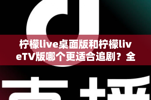 柠檬live桌面版和柠檬liveTV版哪个更适合追剧?全面对比帮你找到最佳选择 柠檬live桌面版和柠檬liveTV版哪个更适合追剧?全面对比帮你找到最佳选择