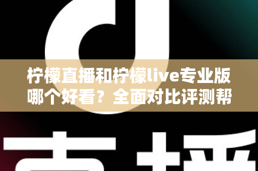 柠檬直播和柠檬live专业版哪个好看？全面对比评测帮你找到最适合自己的观看选择