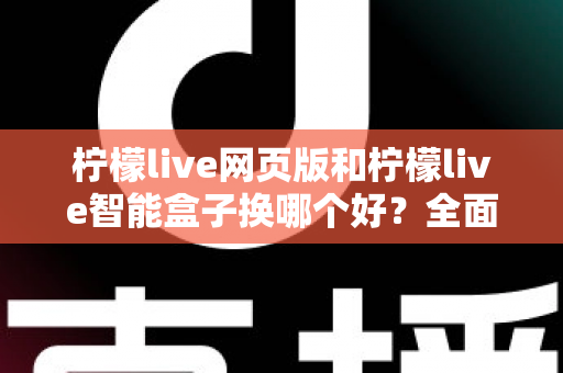 柠檬live网页版和柠檬live智能盒子换哪个好?全面对比分析助你轻松做出最佳选择 柠檬live网页版和柠檬live智能盒子换哪个好?全面对比分析助你轻松做出最佳选择