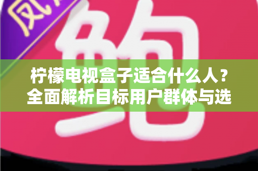 柠檬电视盒子适合什么人？全面解析目标用户群体与选购指南