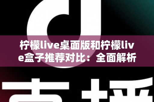 柠檬live桌面版和柠檬live盒子推荐对比：全面解析助你选出最适合的版本