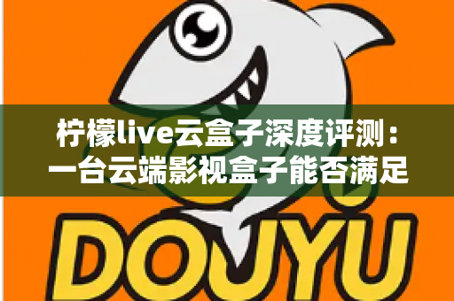 柠檬live云盒子深度评测:一台云端影视盒子能否满足全家人的观影需求? 柠檬live云盒子深度评测:一台云端影视盒子能否满足全家人的观影需求?