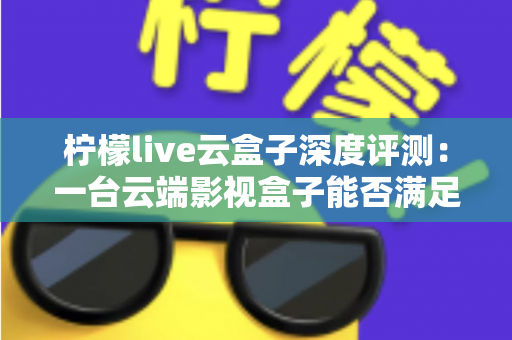 柠檬live云盒子深度评测：一台云端影视盒子能否满足全家人的观影需求？