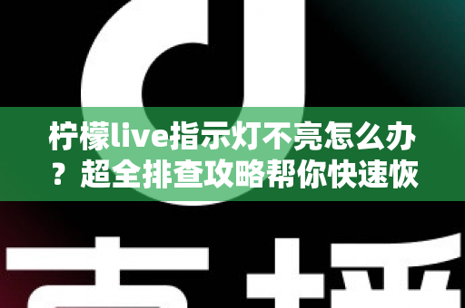 柠檬live指示灯不亮怎么办?超全排查攻略帮你快速恢复设备正常使用 柠檬live指示灯不亮怎么办?超全排查攻略帮你快速恢复设备正常使用