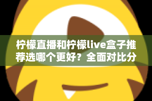 柠檬直播和柠檬live盒子推荐选哪个更好？全面对比分析与选购指南